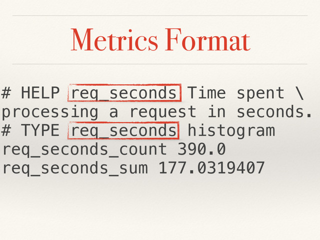 Metrics Format
# HELP req_seconds Time spent \
processing a request in seconds.
# TYPE req_seconds histogram
req_seconds_count 390.0
req_seconds_sum 177.0319407
