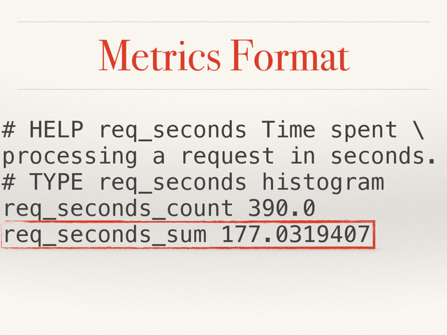 Metrics Format
# HELP req_seconds Time spent \
processing a request in seconds.
# TYPE req_seconds histogram
req_seconds_count 390.0
req_seconds_sum 177.0319407
