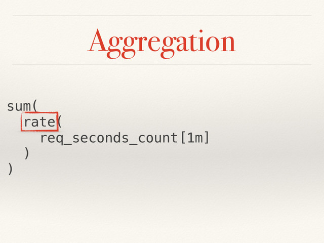 Aggregation
sum(
rate(
req_seconds_count[1m]
)
)
