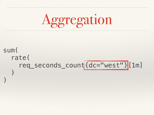 Aggregation
sum(
rate(
req_seconds_count{dc="west"}[1m]
)
)
