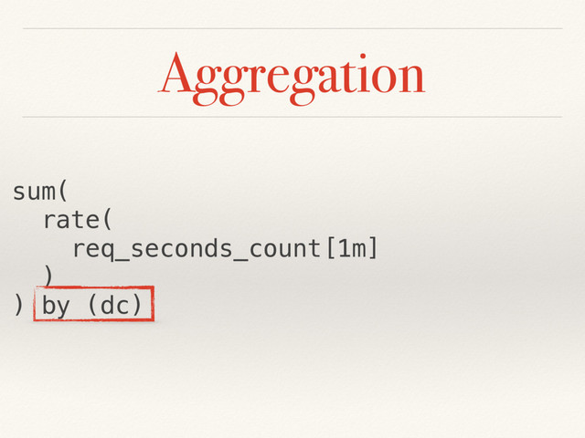 Aggregation
sum(
rate(
req_seconds_count[1m]
)
) by (dc)
