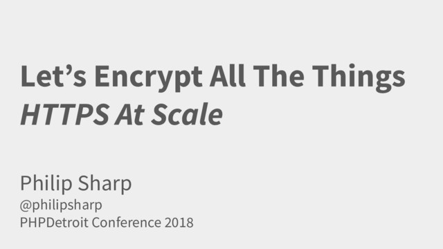 Let’s Encrypt All The Things
HTTPS At Scale
Philip Sharp
@philipsharp
PHPDetroit Conference 2018
