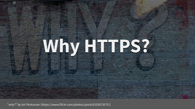 Why HTTPS?
Why HTTPS?
“why?” by Art Poskanzer (https://www.flickr.com/photos/posk/8333973575/)
