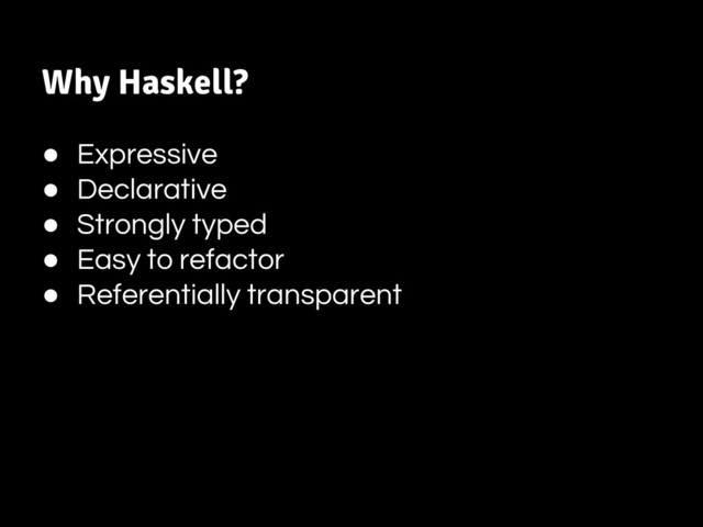 Why Haskell?
● Expressive
● Declarative
● Strongly typed
● Easy to refactor
● Referentially transparent
