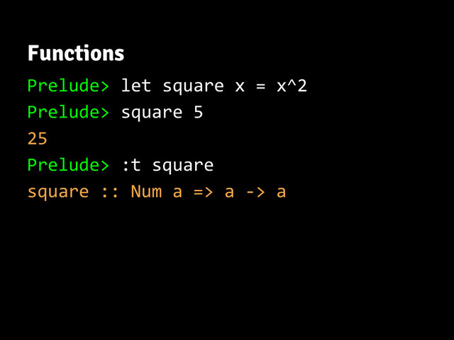 Functions
Prelude> let square x = x^2
Prelude> square 5
25
Prelude> :t square
square :: Num a => a -> a
