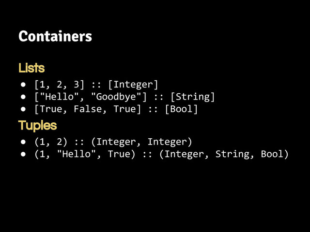 Containers
Lists
● [1, 2, 3] :: [Integer]
● ["Hello", "Goodbye"] :: [String]
● [True, False, True] :: [Bool]
Tuples
● (1, 2) :: (Integer, Integer)
● (1, "Hello", True) :: (Integer, String, Bool)
