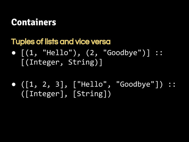 Containers
Tuples of lists and vice versa
● [(1, "Hello"), (2, "Goodbye")] ::
[(Integer, String)]
● ([1, 2, 3], ["Hello", "Goodbye"]) ::
([Integer], [String])
