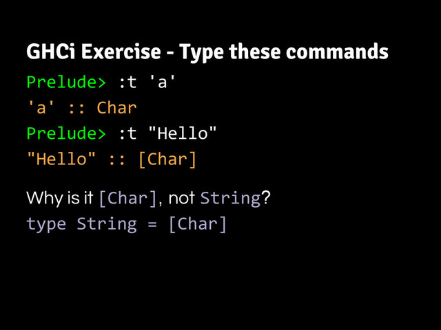 GHCi Exercise - Type these commands
Prelude> :t 'a'
'a' :: Char
Prelude> :t "Hello"
"Hello" :: [Char]
Why is it [Char], not String?
type String = [Char]

