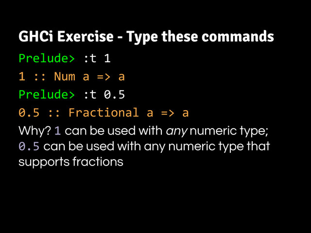 GHCi Exercise - Type these commands
Prelude> :t 1
1 :: Num a => a
Prelude> :t 0.5
0.5 :: Fractional a => a
Why? 1 can be used with any numeric type;
0.5 can be used with any numeric type that
supports fractions
