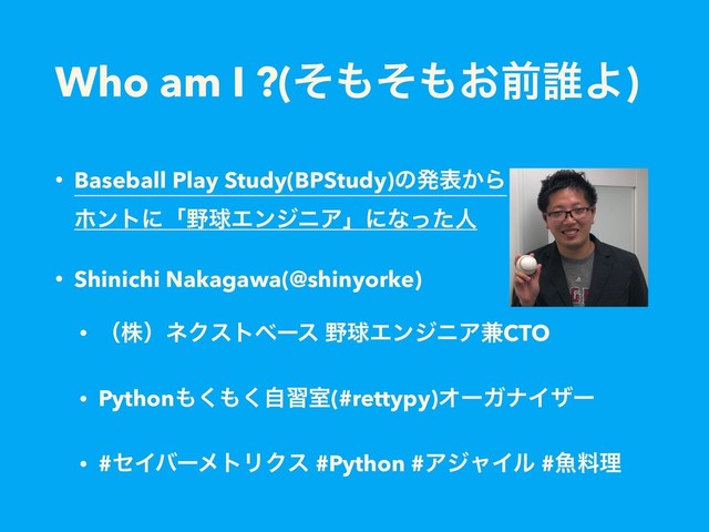 Who am I ?(ͦ΋ͦ΋͓લ୭Α)
• Baseball Play Study(BPStudy)ͷൃද͔Β 
ϗϯτʹʮ໺ٿΤϯδχΞʯʹͳͬͨਓ
• Shinichi Nakagawa(@shinyorke)
• ʢגʣωΫετϕʔε ໺ٿΤϯδχΞ݉CTO
• Python΋͘΋ࣗ͘शࣨ(#rettypy)ΦʔΨφΠβʔ
• #ηΠόʔϝτϦΫε #Python #ΞδϟΠϧ #ڕྉཧ
