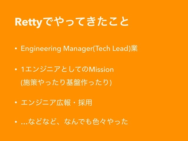 RettyͰ΍͖ͬͯͨ͜ͱ
• Engineering Manager(Tech Lead)ۀ
• 1ΤϯδχΞͱͯ͠ͷMission 
(ࢪࡦ΍ͬͨΓج൫࡞ͬͨΓ)
• ΤϯδχΞ޿ใɾ࠾༻
• …ͳͲͳͲɺͳΜͰ΋৭ʑ΍ͬͨ
