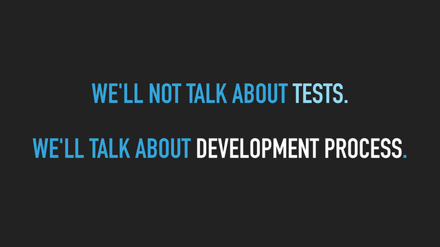WE'LL NOT TALK ABOUT TESTS.
WE'LL TALK ABOUT DEVELOPMENT PROCESS.
