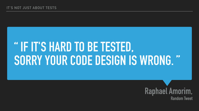 “ IF IT'S HARD TO BE TESTED,
SORRY YOUR CODE DESIGN IS WRONG. ”
Raphael Amorim,
Random Tweet
IT'S NOT JUST ABOUT TESTS
