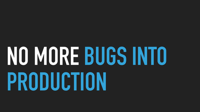NO MORE BUGS INTO
PRODUCTION
