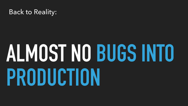 ALMOST NO BUGS INTO
PRODUCTION
Back to Reality:
