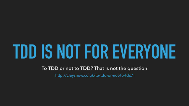 TDD IS NOT FOR EVERYONE
http://claysnow.co.uk/to-tdd-or-not-to-tdd/
To TDD or not to TDD? That is not the question
