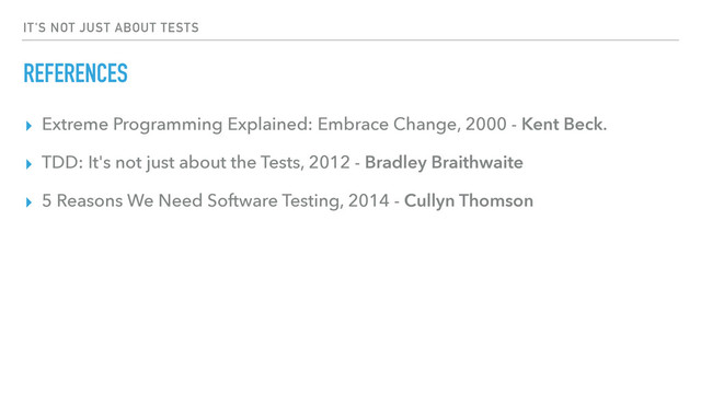 IT'S NOT JUST ABOUT TESTS
REFERENCES
▸ Extreme Programming Explained: Embrace Change, 2000 - Kent Beck.
▸ TDD: It's not just about the Tests, 2012 - Bradley Braithwaite
▸ 5 Reasons We Need Software Testing, 2014 - Cullyn Thomson

