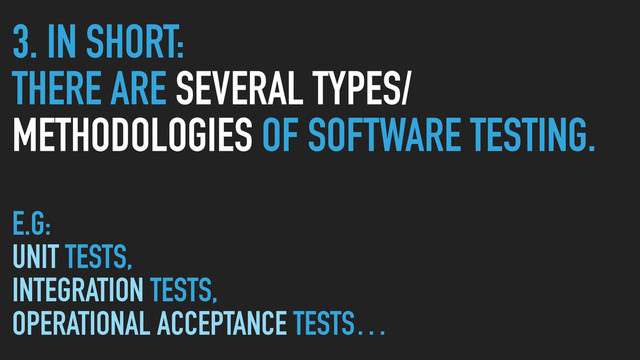 3. IN SHORT:
THERE ARE SEVERAL TYPES/
METHODOLOGIES OF SOFTWARE TESTING.
E.G:
UNIT TESTS,
INTEGRATION TESTS,
OPERATIONAL ACCEPTANCE TESTS…

