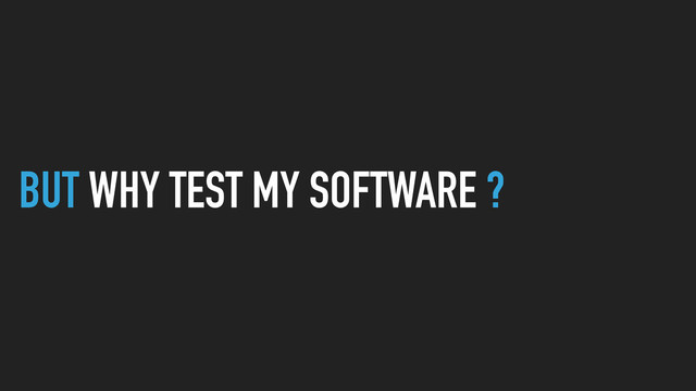 BUT WHY TEST MY SOFTWARE ?
