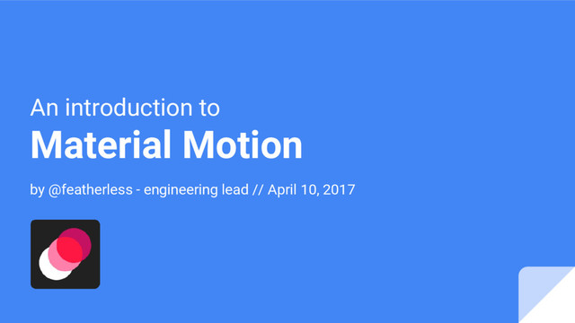 An introduction to
Material Motion
by @featherless - engineering lead // April 10, 2017
