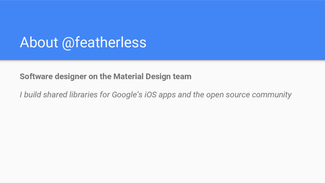 About @featherless
Software designer on the Material Design team
I build shared libraries for Google’s iOS apps and the open source community
