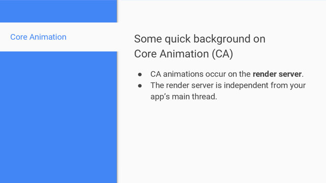 Some quick background on
Core Animation (CA)
● CA animations occur on the render server.
● The render server is independent from your
app’s main thread.
Core Animation
