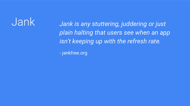 Jank is any stuttering, juddering or just
plain halting that users see when an app
isn't keeping up with the refresh rate.
- jankfree.org
