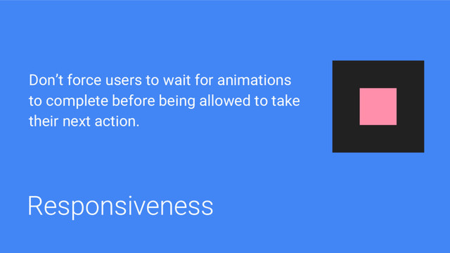 Don’t force users to wait for animations
to complete before being allowed to take
their next action.
