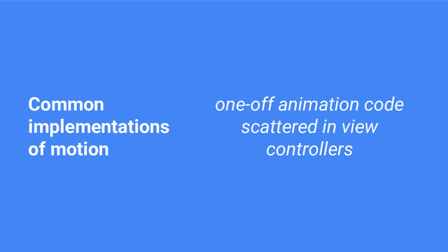 one-off animation code
scattered in view
controllers
Common
implementations
of motion
