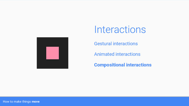 How to make things move
Gestural interactions
Animated interactions
Compositional interactions
