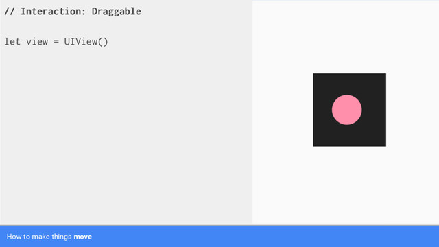 // Interaction: Draggable
let view = UIView()
How to make things move
