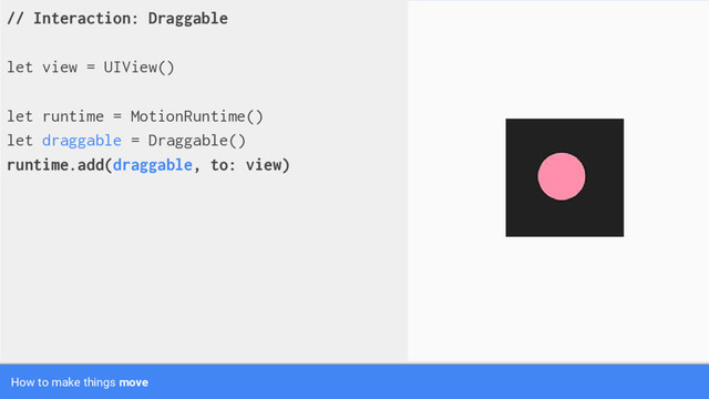// Interaction: Draggable
let view = UIView()
let runtime = MotionRuntime()
let draggable = Draggable()
runtime.add(draggable, to: view)
How to make things move
