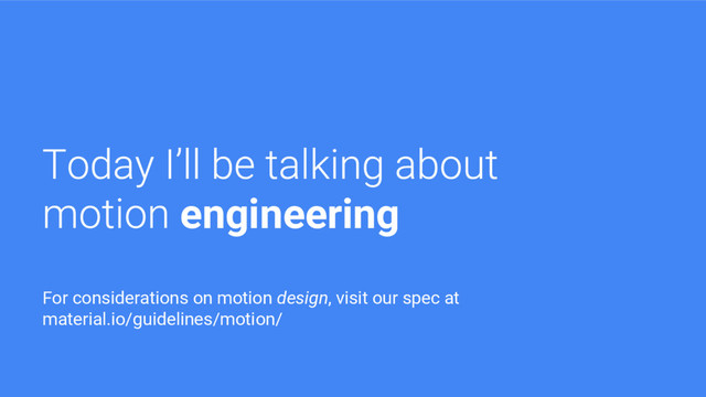 engineering
For considerations on motion design, visit our spec at
material.io/guidelines/motion/
