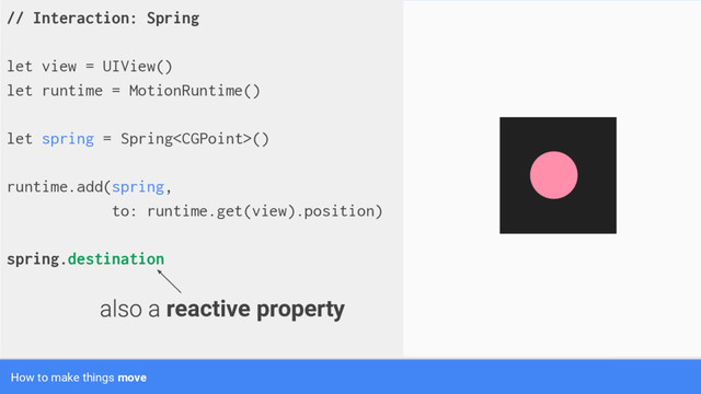 // Interaction: Spring
let view = UIView()
let runtime = MotionRuntime()
let spring = Spring()
runtime.add(spring,
to: runtime.get(view).position)
spring.destination
How to make things move
reactive property
