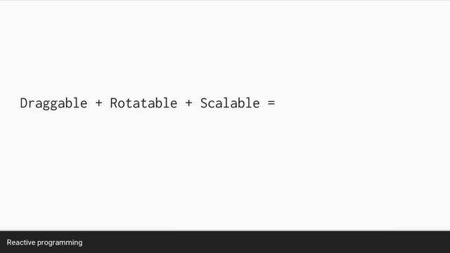 Reactive programming
Draggable + Rotatable + Scalable =

