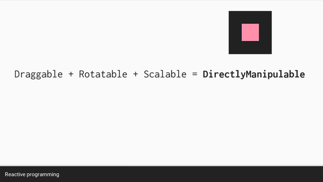 Reactive programming
Draggable + Rotatable + Scalable = DirectlyManipulable
