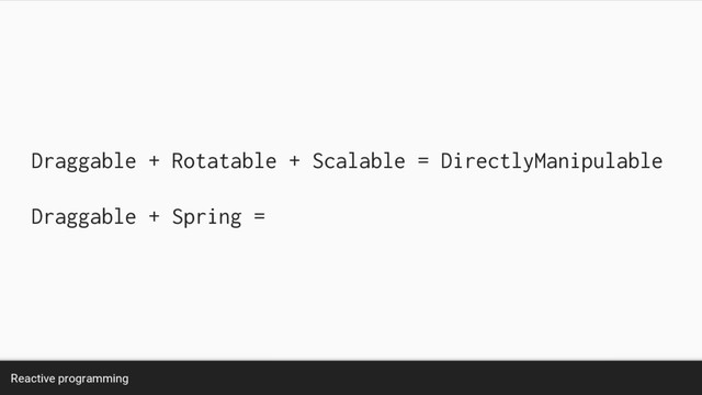 Reactive programming
Draggable + Rotatable + Scalable = DirectlyManipulable
Draggable + Spring =
