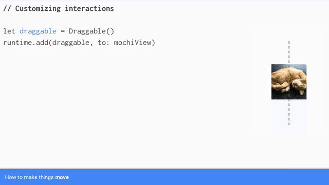 // Customizing interactions
let draggable = Draggable()
runtime.add(draggable, to: mochiView)
How to make things move
