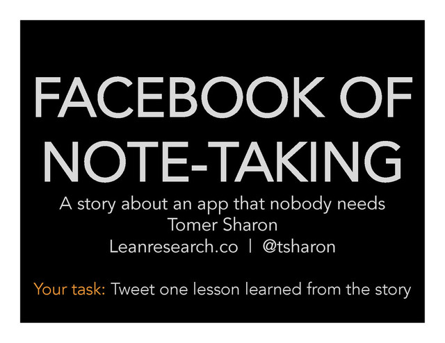 FACEBOOK OF
NOTE-TAKING
A story about an app that nobody needs
Tomer Sharon
Leanresearch.co | @tsharon
Your task: Tweet one lesson learned from the story	  
