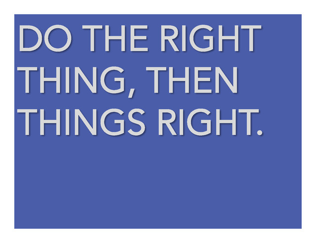 DO THE RIGHT
THING, THEN
THINGS RIGHT.
