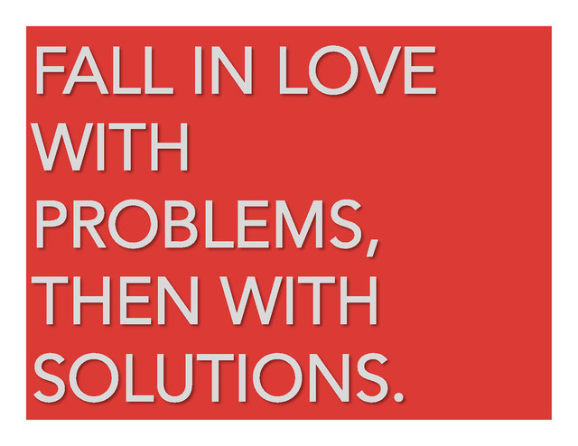 FALL IN LOVE
WITH
PROBLEMS,
THEN WITH
SOLUTIONS.
