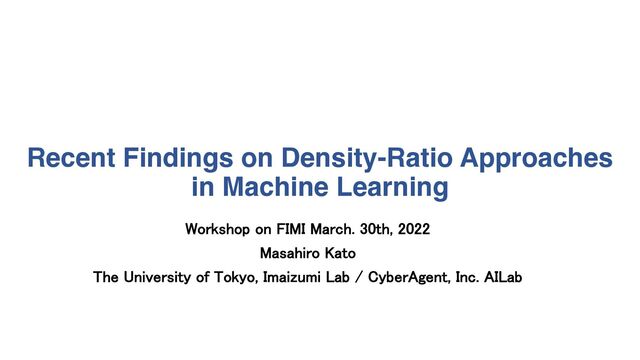 Recent Findings on Density-Ratio Approaches
in Machine Learning
Workshop on FIMI March. 30th, 2022
Masahiro Kato
The University of Tokyo, Imaizumi Lab / CyberAgent, Inc. AILab
