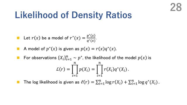 Likelihood of Density Ratios
n Let 𝑟 𝑥 be a model of 𝑟∗(𝑥) = "∗ #
$∗(#)
．
n A model of 𝑝∗ 𝑥 is given as 𝑝 𝑥 = 𝑟 𝑥 𝑞∗(𝑥).
n For observations 𝑋% %&'
( ∼ 𝑝∗, the likelihood of the model 𝑝 𝑥 is
ℒ 𝑟 = n
%&'
(
𝑝(𝑋%) = n
%&'
(
𝑟 𝑋% 𝑞∗(𝑋%) .
n The log likelihood is given as ℓ 𝑟 = ∑%&'
( log 𝑟 𝑋% + ∑%&'
( log 𝑞∗(𝑋%) .
28
