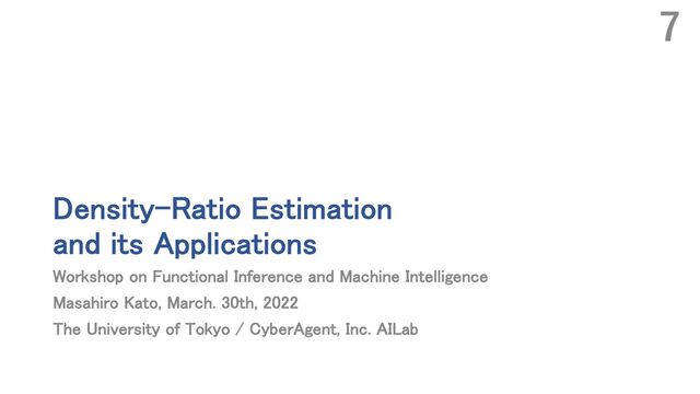 Density-Ratio Estimation
and its Applications
Workshop on Functional Inference and Machine Intelligence
Masahiro Kato, March. 30th, 2022
The University of Tokyo / CyberAgent, Inc. AILab
7
