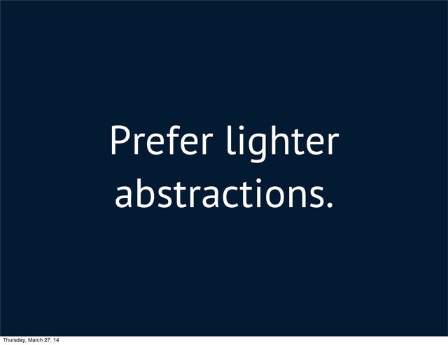 Prefer lighter
abstractions.
Thursday, March 27, 14
