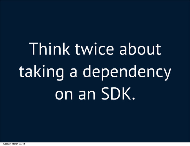Think twice about
taking a dependency
on an SDK.
Thursday, March 27, 14

