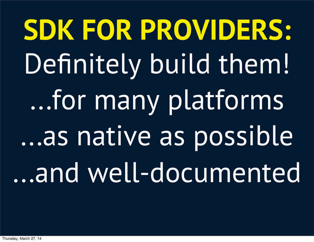 SDK FOR PROVIDERS:
Deﬁnitely build them!
...for many platforms
...as native as possible
...and well-documented
Thursday, March 27, 14
