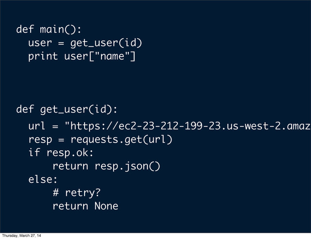 url = "https://ec2-23-212-199-23.us-west-2.amazo
resp = requests.get(url)
if resp.ok:
return resp.json()
else:
# retry?
return None
def get_user(id):
def main():
user = get_user(id)
print user["name"]
Thursday, March 27, 14
