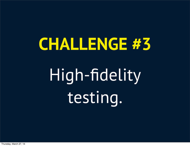 CHALLENGE #3
High-ﬁdelity
testing.
Thursday, March 27, 14
