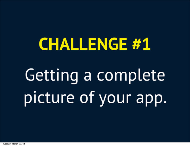 CHALLENGE #1
Getting a complete
picture of your app.
Thursday, March 27, 14
